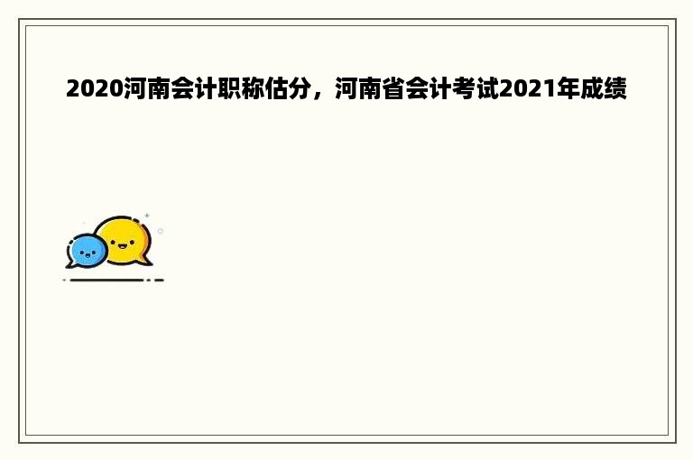 2020河南会计职称估分，河南省会计考试2021年成绩