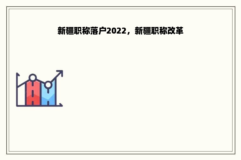 新疆职称落户2022，新疆职称改革