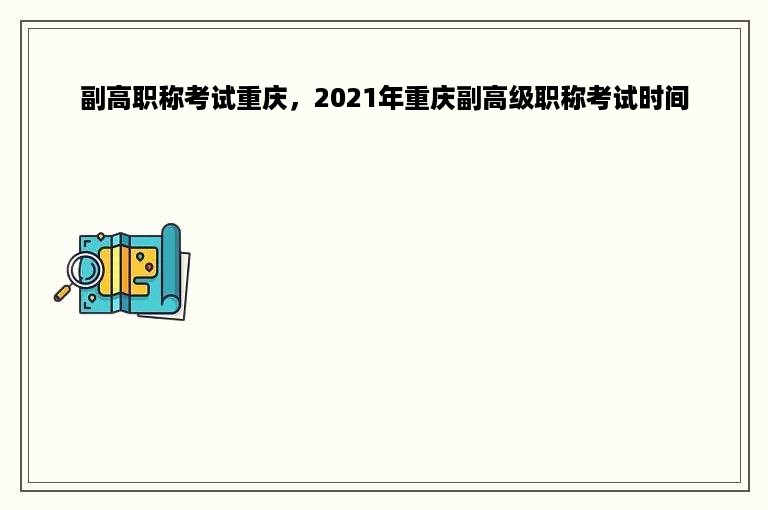 副高职称考试重庆，2021年重庆副高级职称考试时间