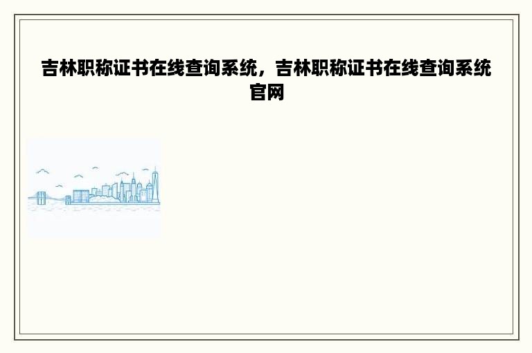 吉林职称证书在线查询系统，吉林职称证书在线查询系统官网