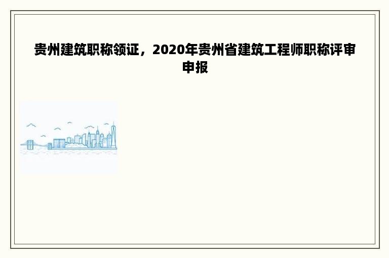 贵州建筑职称领证，2020年贵州省建筑工程师职称评审申报