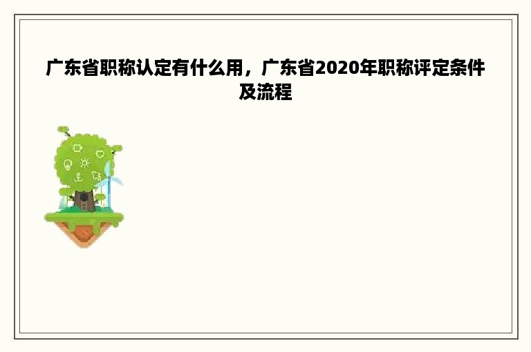 广东省职称认定有什么用，广东省2020年职称评定条件及流程