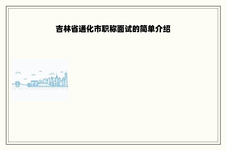 吉林省通化市职称面试的简单介绍