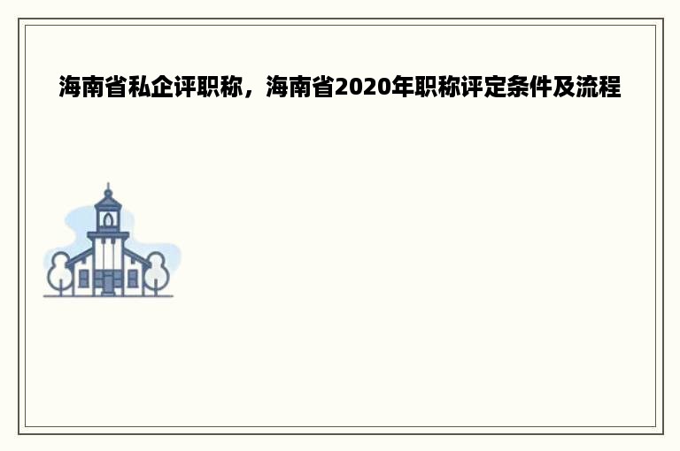 海南省私企评职称，海南省2020年职称评定条件及流程