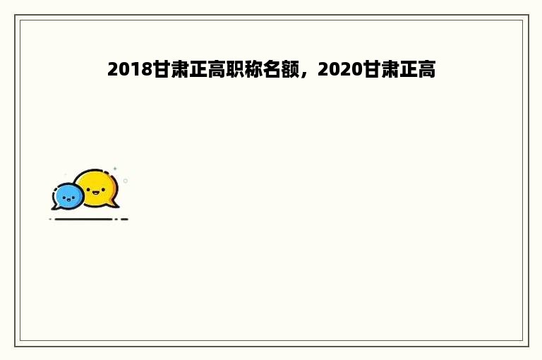 2018甘肃正高职称名额，2020甘肃正高