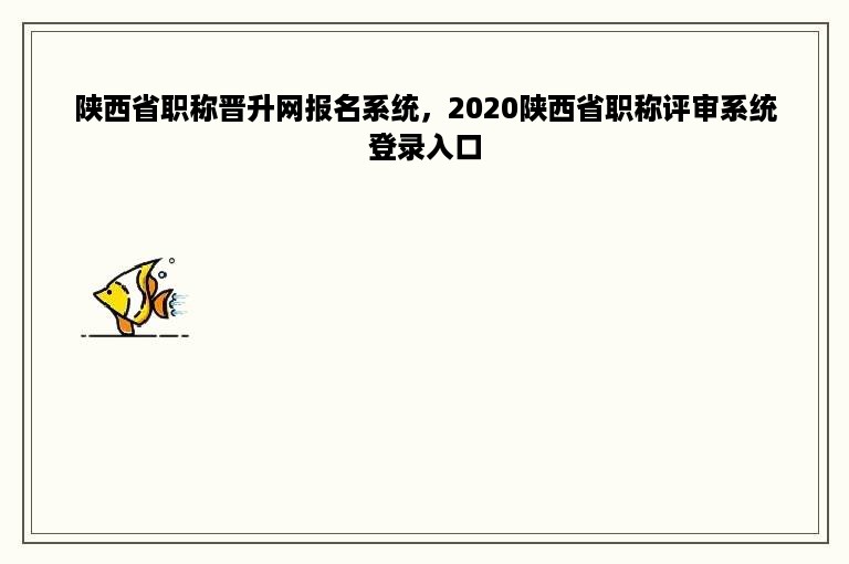 陕西省职称晋升网报名系统，2020陕西省职称评审系统登录入口