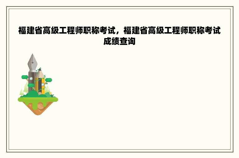 福建省高级工程师职称考试，福建省高级工程师职称考试成绩查询