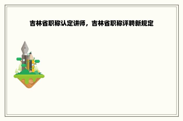 吉林省职称认定讲师，吉林省职称评聘新规定