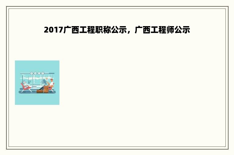 2017广西工程职称公示，广西工程师公示