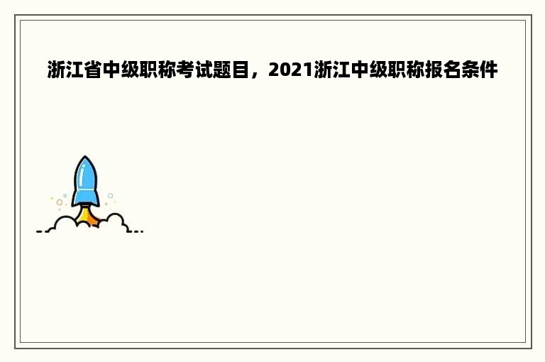 浙江省中级职称考试题目，2021浙江中级职称报名条件