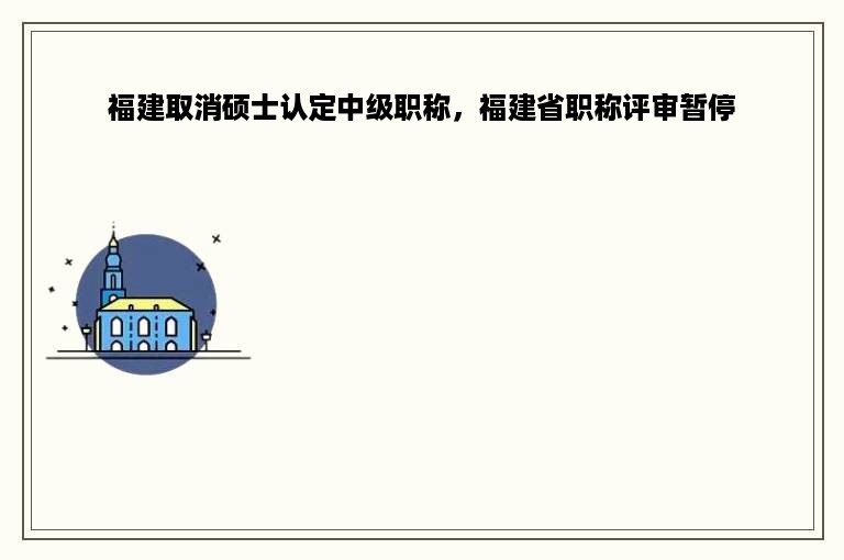 福建取消硕士认定中级职称，福建省职称评审暂停