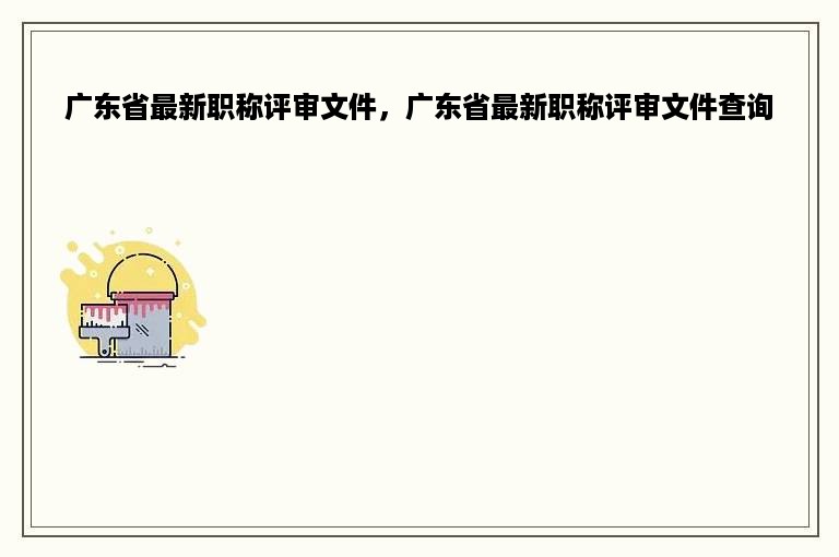 广东省最新职称评审文件，广东省最新职称评审文件查询