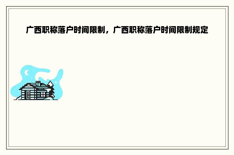 广西职称落户时间限制，广西职称落户时间限制规定