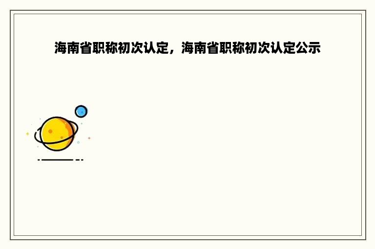 海南省职称初次认定，海南省职称初次认定公示