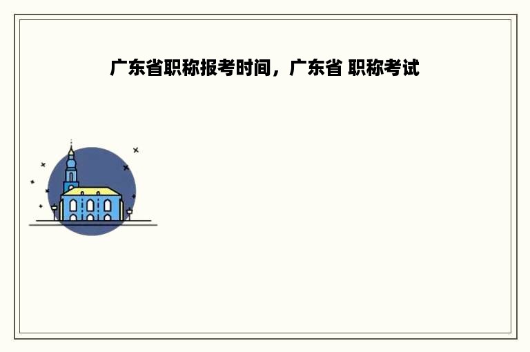 广东省职称报考时间，广东省 职称考试