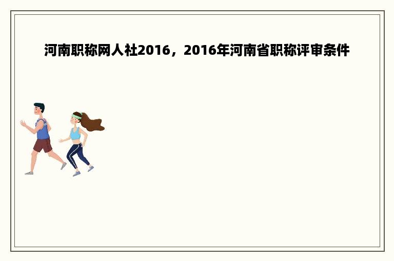 河南职称网人社2016，2016年河南省职称评审条件