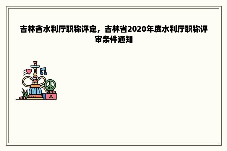 吉林省水利厅职称评定，吉林省2020年度水利厅职称评审条件通知