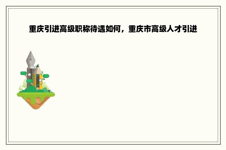 重庆引进高级职称待遇如何，重庆市高级人才引进