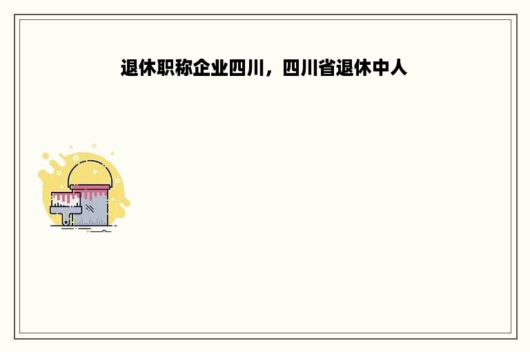 退休职称企业四川，四川省退休中人