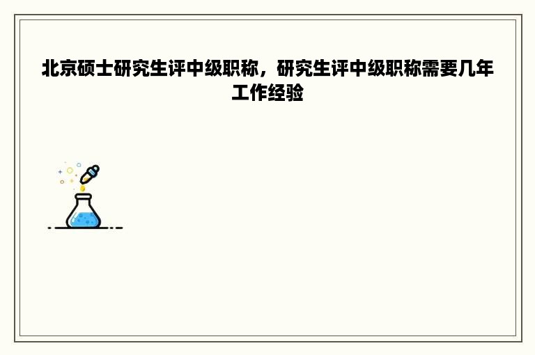 北京硕士研究生评中级职称，研究生评中级职称需要几年工作经验