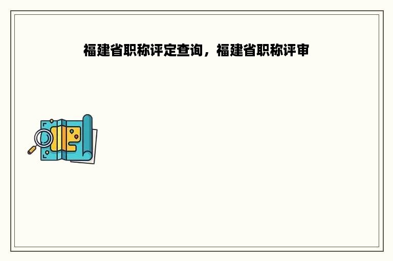 福建省职称评定查询，福建省职称评审