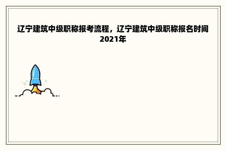 辽宁建筑中级职称报考流程，辽宁建筑中级职称报名时间2021年