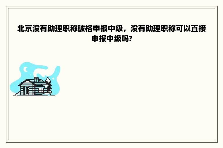 北京没有助理职称破格申报中级，没有助理职称可以直接申报中级吗?