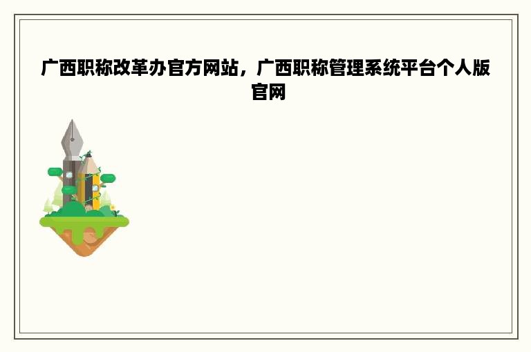 广西职称改革办官方网站，广西职称管理系统平台个人版 官网