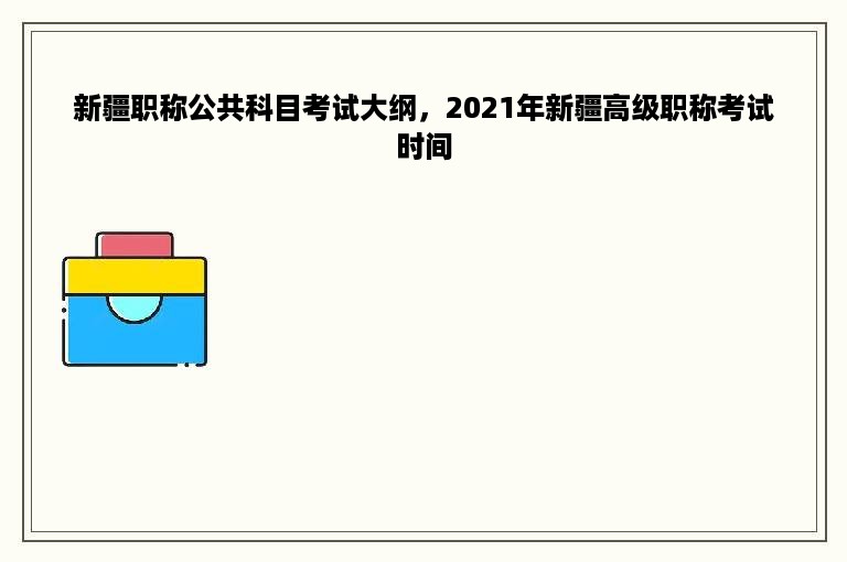 新疆职称公共科目考试大纲，2021年新疆高级职称考试时间