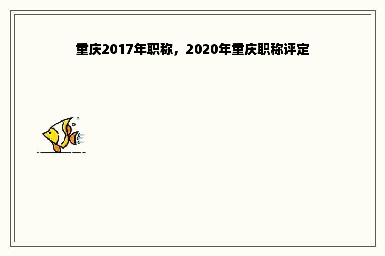 重庆2017年职称，2020年重庆职称评定