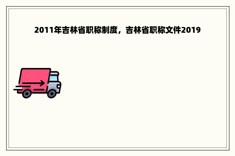 2011年吉林省职称制度，吉林省职称文件2019