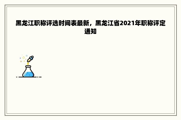 黑龙江职称评选时间表最新，黑龙江省2021年职称评定通知