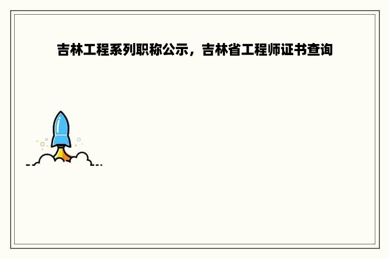 吉林工程系列职称公示，吉林省工程师证书查询