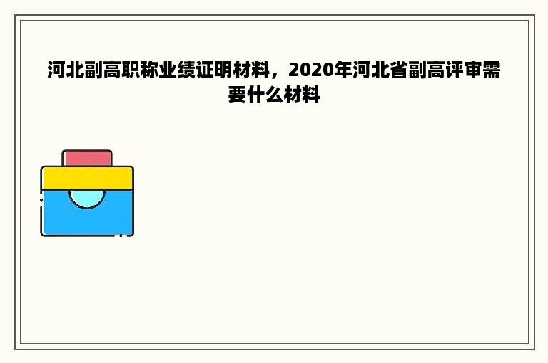 河北副高职称业绩证明材料，2020年河北省副高评审需要什么材料