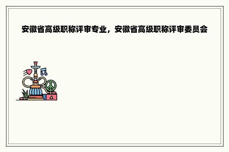 安徽省高级职称评审专业，安徽省高级职称评审委员会