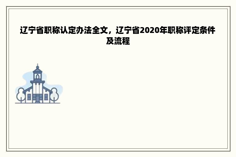 辽宁省职称认定办法全文，辽宁省2020年职称评定条件及流程