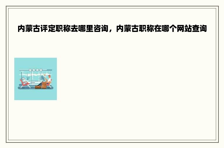 内蒙古评定职称去哪里咨询，内蒙古职称在哪个网站查询