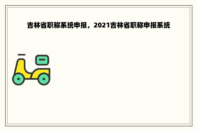 吉林省职称系统申报，2021吉林省职称申报系统