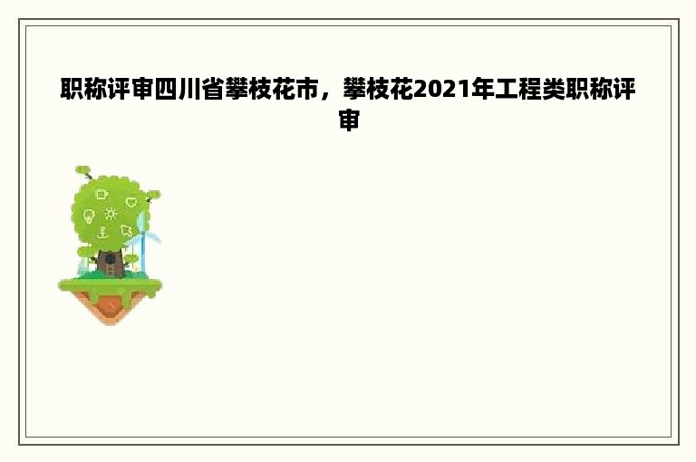 职称评审四川省攀枝花市，攀枝花2021年工程类职称评审