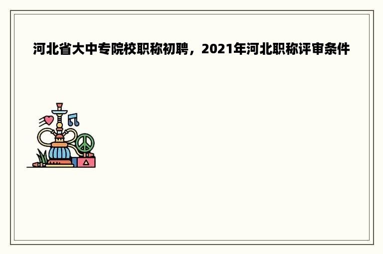 河北省大中专院校职称初聘，2021年河北职称评审条件