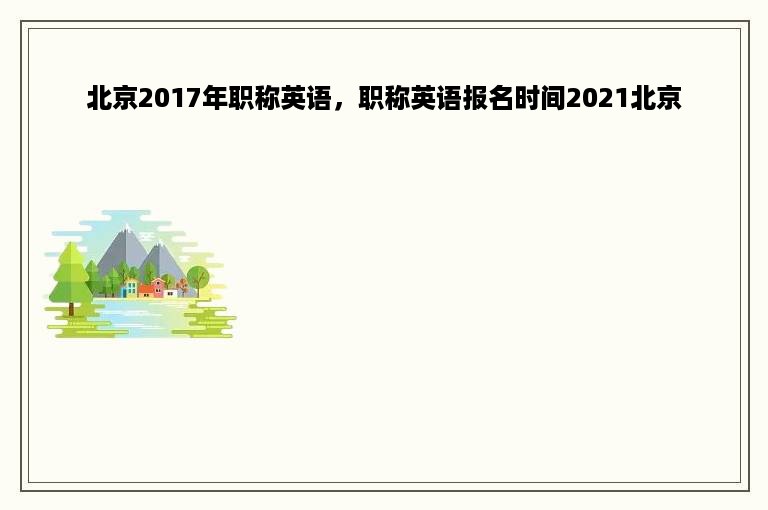 北京2017年职称英语，职称英语报名时间2021北京