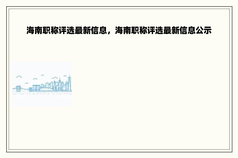 海南职称评选最新信息，海南职称评选最新信息公示