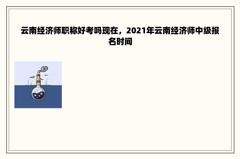 云南经济师职称好考吗现在，2021年云南经济师中级报名时间