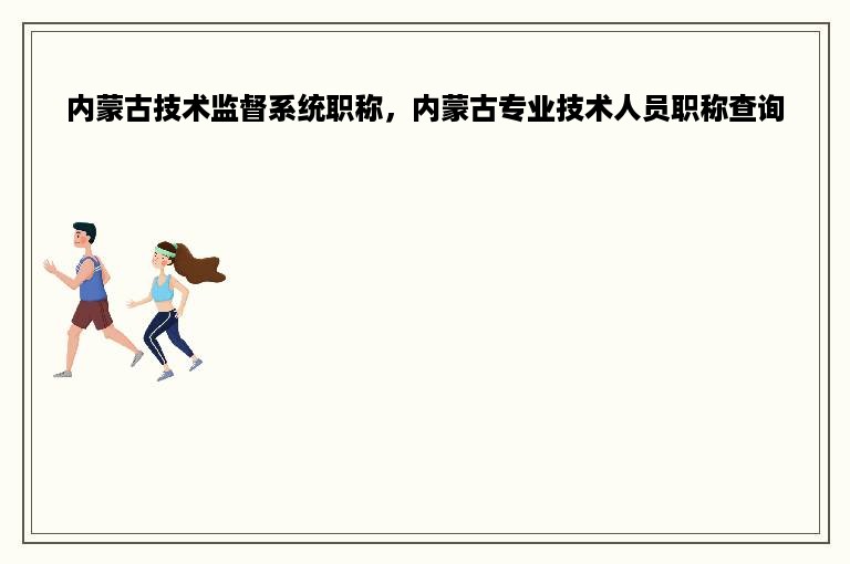 内蒙古技术监督系统职称，内蒙古专业技术人员职称查询