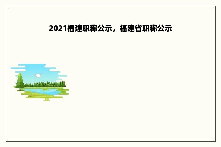 2021福建职称公示，福建省职称公示