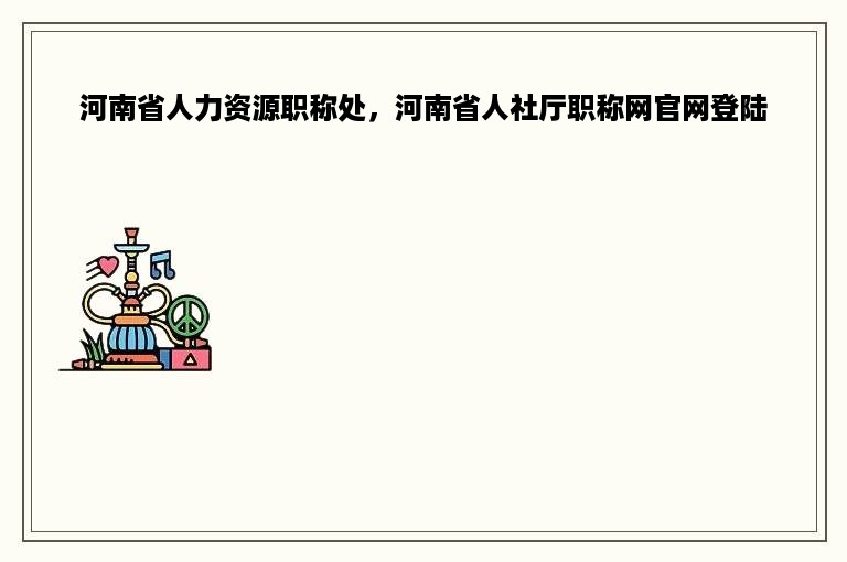 河南省人力资源职称处，河南省人社厅职称网官网登陆