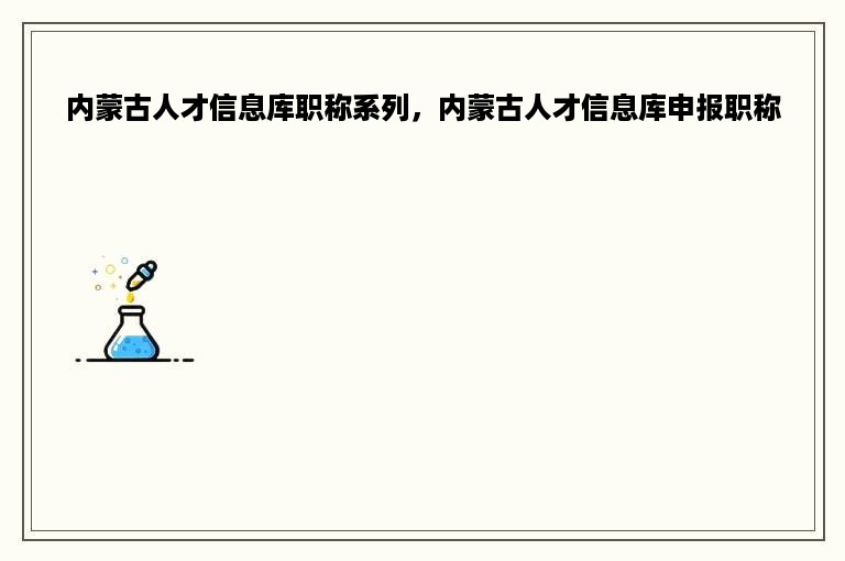 内蒙古人才信息库职称系列，内蒙古人才信息库申报职称