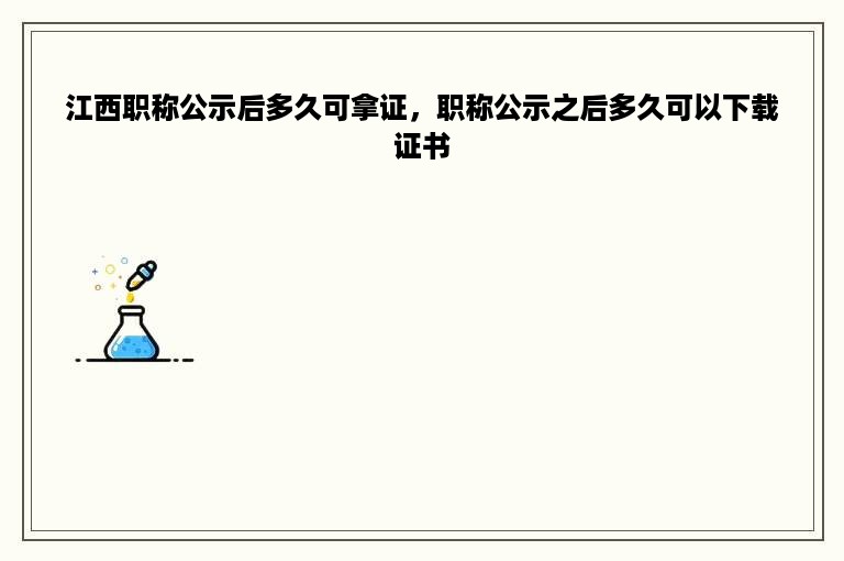 江西职称公示后多久可拿证，职称公示之后多久可以下载证书