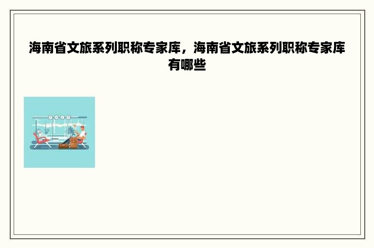 海南省文旅系列职称专家库，海南省文旅系列职称专家库有哪些