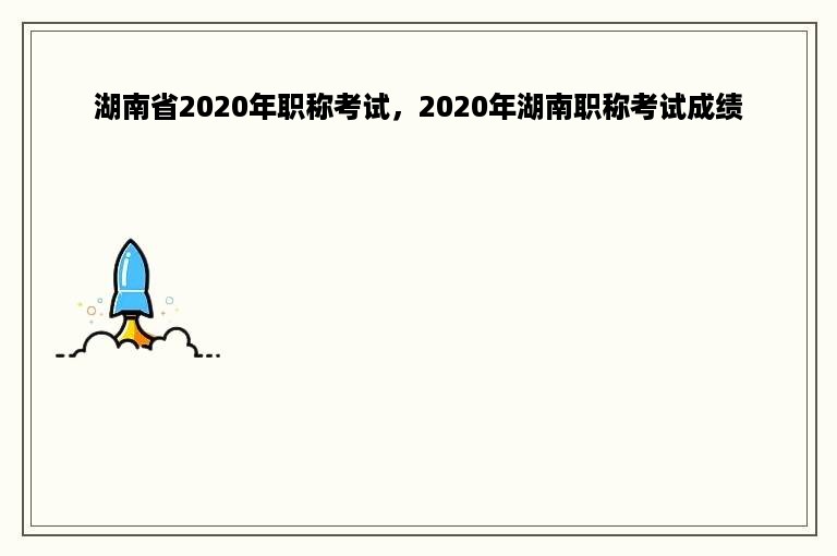 湖南省2020年职称考试，2020年湖南职称考试成绩